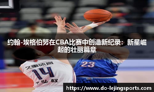 约翰-埃格伯努在CBA比赛中创造新纪录：新星崛起的壮丽篇章