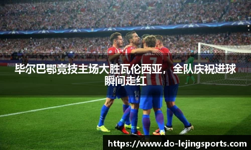 毕尔巴鄂竞技主场大胜瓦伦西亚，全队庆祝进球瞬间走红