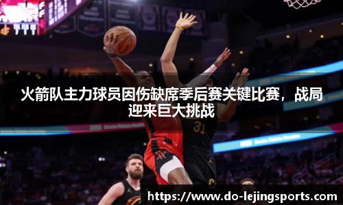 火箭队主力球员因伤缺席季后赛关键比赛，战局迎来巨大挑战