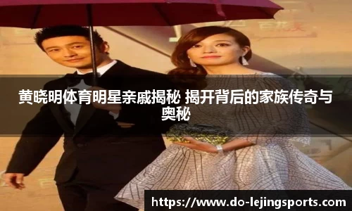 黄晓明体育明星亲戚揭秘 揭开背后的家族传奇与奥秘