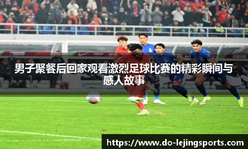 男子聚餐后回家观看激烈足球比赛的精彩瞬间与感人故事