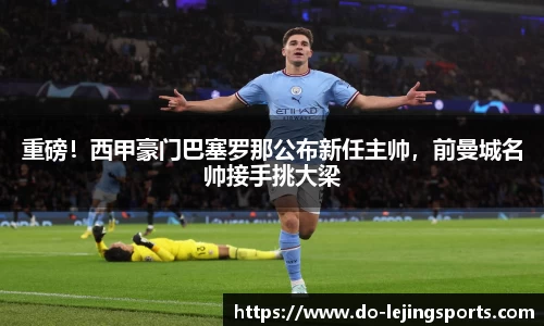 重磅！西甲豪门巴塞罗那公布新任主帅，前曼城名帅接手挑大梁