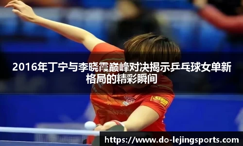 2016年丁宁与李晓霞巅峰对决揭示乒乓球女单新格局的精彩瞬间