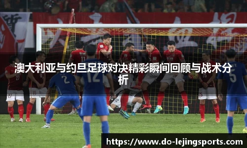 澳大利亚与约旦足球对决精彩瞬间回顾与战术分析