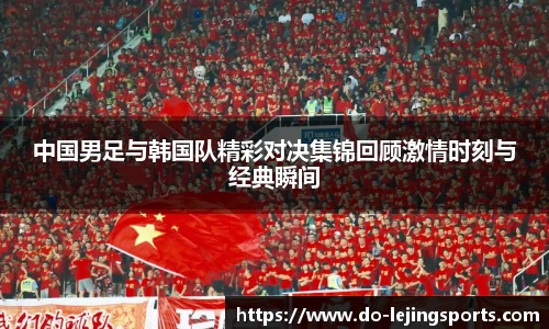 中国男足与韩国队精彩对决集锦回顾激情时刻与经典瞬间