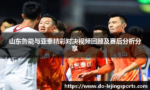 山东鲁能与亚泰精彩对决视频回顾及赛后分析分享