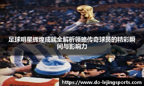足球明星辉煌成就全解析领略传奇球员的精彩瞬间与影响力