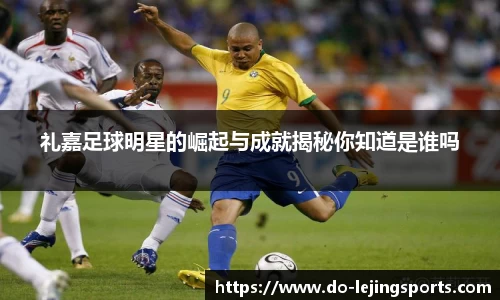 礼嘉足球明星的崛起与成就揭秘你知道是谁吗